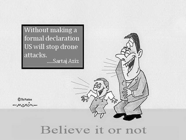 wihtout making a formal declaration US will stop drone attacks. ........Sartaj Aziz Believe it or not