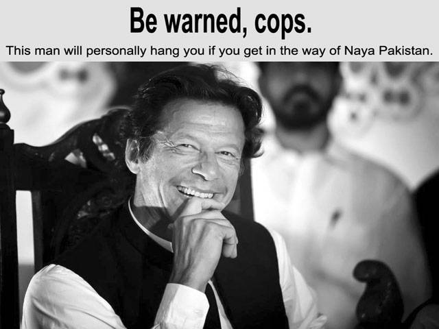 Be warned, cops. This man will personally hang you if you get in the way of Naya Pakistan.