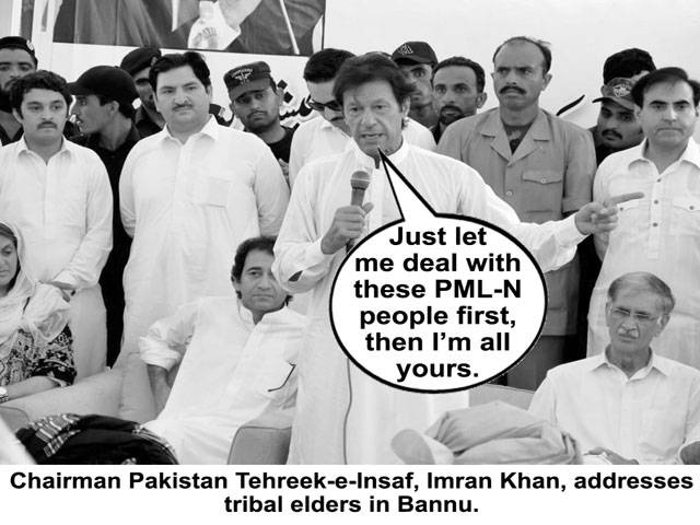 Just let me deal with these PML-N people first, then I\'m all yours. Chairman Pakistan Tehreek-e-Insaf, Imran Khan, addresses tribal elders in Bannu.