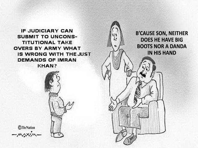 If Judiciary can submit to unconstitutional take overs by army what is wrong with the just demands of Imran Khan? B\'cause son, neither does he have big boots nor a danda in his hand