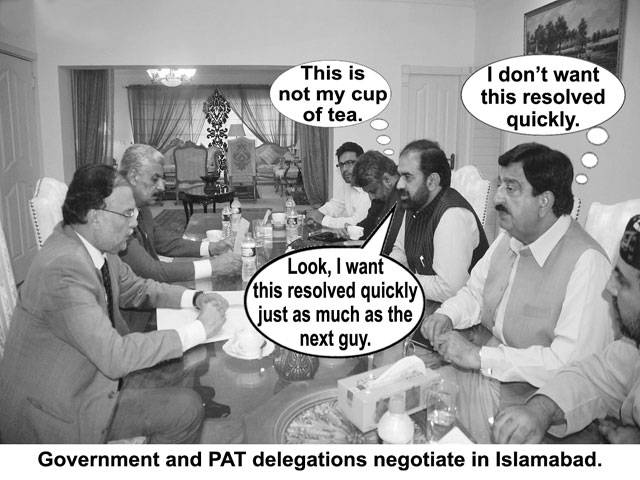 This is not my cup of tea. I don\'t want this resolved quickly. Look, I want this resolved quickly just as much as the next guy. Government and PAT delegations negotiate in Islamabad.